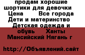 продам хорошие шортики для девочки  › Цена ­ 7 - Все города Дети и материнство » Детская одежда и обувь   . Ханты-Мансийский,Нягань г.